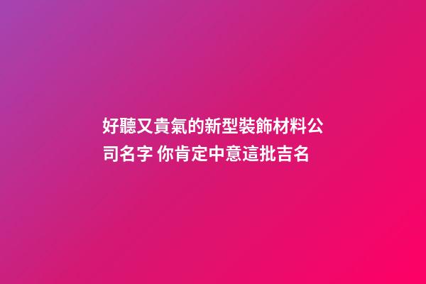 好聽又貴氣的新型裝飾材料公司名字 你肯定中意這批吉名